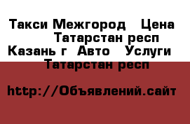 Такси Межгород › Цена ­ 600 - Татарстан респ., Казань г. Авто » Услуги   . Татарстан респ.